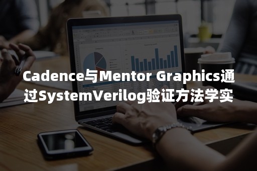 Cadence与Mentor Graphics通过SystemVerilog验证方法学实现协作