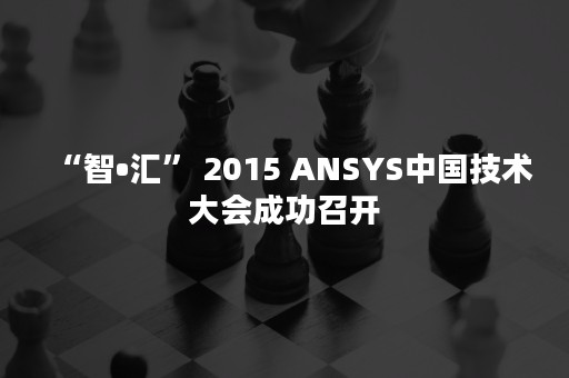 “智•汇” 2015 ANSYS中国技术大会成功召开