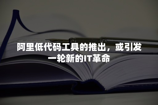 阿里低代码工具的推出，或引发一轮新的IT革命