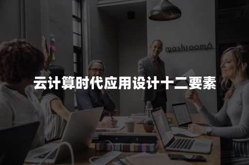 云计算时代应用设计十二要素