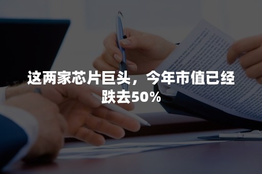 这两家芯片巨头，今年市值已经跌去50%