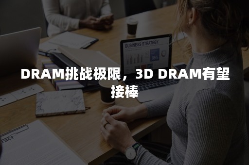 DRAM挑战极限，3D DRAM有望接棒