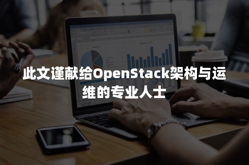 此文谨献给OpenStack架构与运维的专业人士