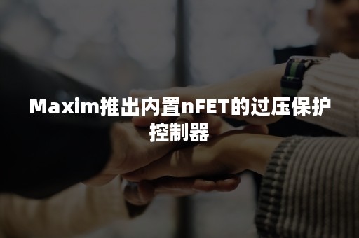 Maxim推出内置nFET的过压保护控制器