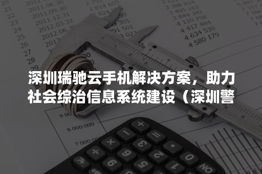 深圳瑞驰云手机解决方案，助力社会综治信息系统建设（深圳警务云终端）