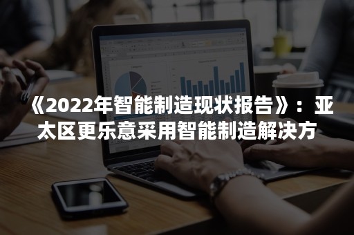 《2022年智能制造现状报告》：亚太区更乐意采用智能制造解决方案-PR-Newswire