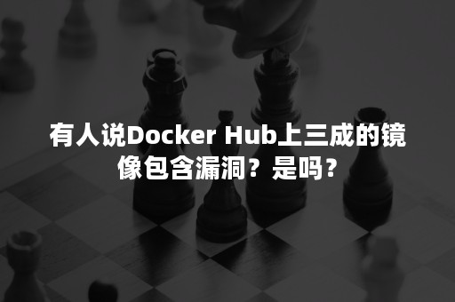 有人说Docker Hub上三成的镜像包含漏洞？是吗？
