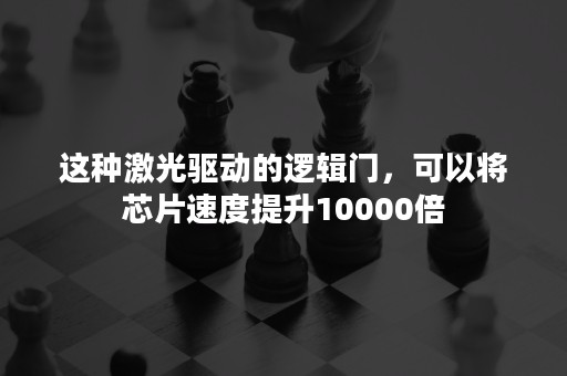这种激光驱动的逻辑门，可以将芯片速度提升10000倍