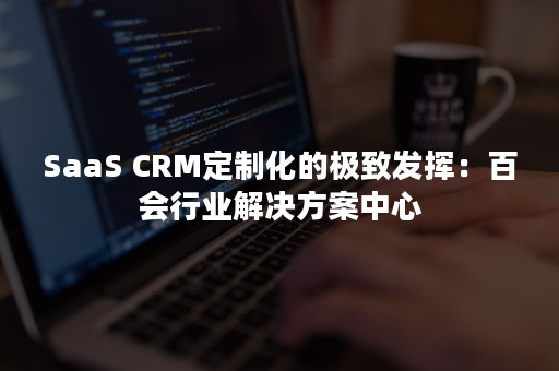 SaaS CRM定制化的极致发挥：百会行业解决方案中心