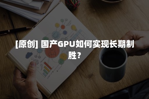 [原创] 国产GPU如何实现长期制胜？