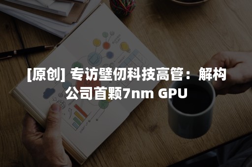 [原创] 专访壁仞科技高管：解构公司首颗7nm GPU