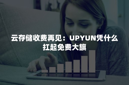 云存储收费再见：UPYUN凭什么扛起免费大旗