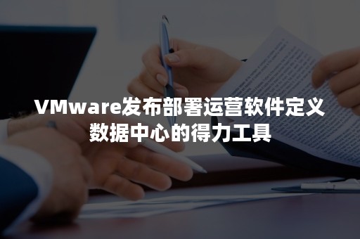 VMware发布部署运营软件定义数据中心的得力工具