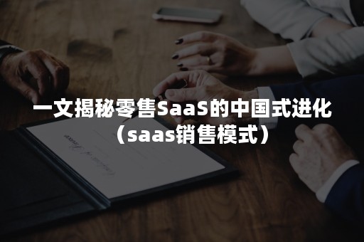 一文揭秘零售SaaS的中国式进化（saas销售模式）