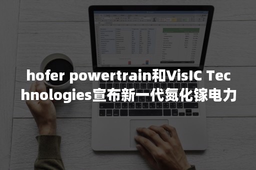 hofer powertrain和VisIC Technologies宣布新一代氮化镓电力电子元件-PR-Newswire