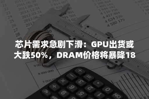 芯片需求急剧下滑：GPU出货或大跌50%，DRAM价格将暴降18%