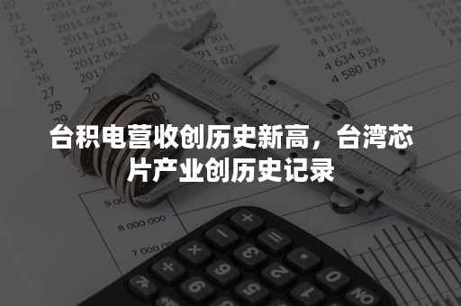 台积电营收创历史新高，台湾芯片产业创历史记录