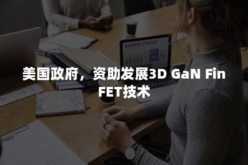 美国政府，资助发展3D GaN FinFET技术