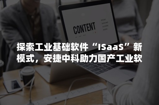 探索工业基础软件“ISaaS”新模式，安捷中科助力国产工业软件生态构建