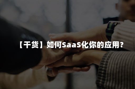 【干货】如何SaaS化你的应用？