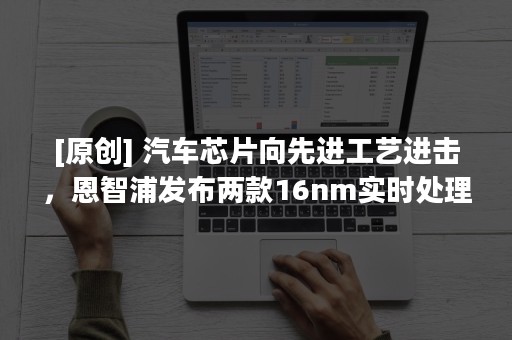 [原创] 汽车芯片向先进工艺进击，恩智浦发布两款16nm实时处理器