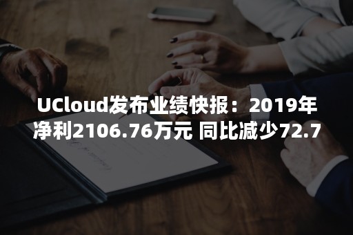 UCloud发布业绩快报：2019年净利2106.76万元 同比减少72.71％