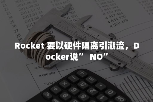 Rocket 要以硬件隔离引潮流，Docker说” NO”