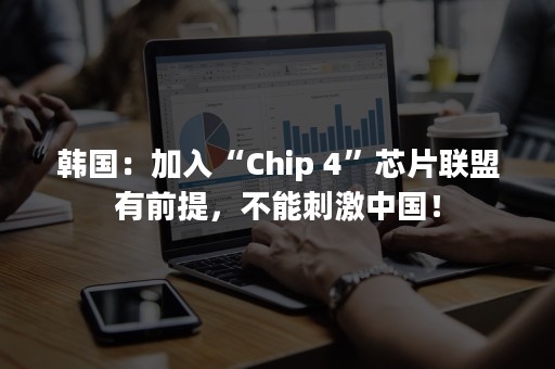 韩国：加入“Chip 4”芯片联盟有前提，不能刺激中国！