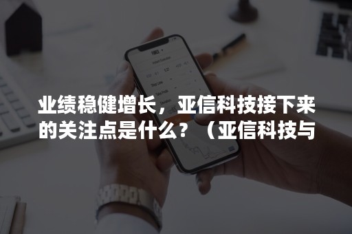 业绩稳健增长，亚信科技接下来的关注点是什么？（亚信科技与趋势科技）