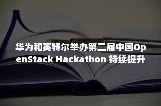 华为和英特尔举办第二届中国OpenStack Hackathon 持续提升社区影响力