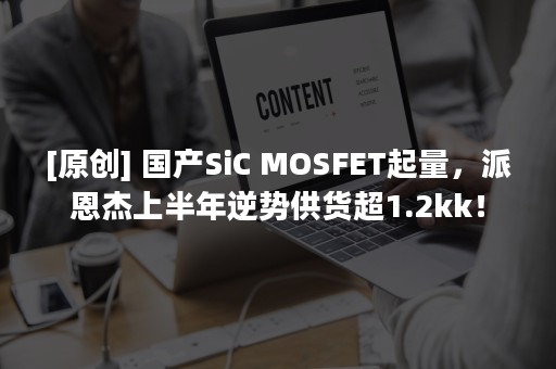 [原创] 国产SiC MOSFET起量，派恩杰上半年逆势供货超1.2kk！