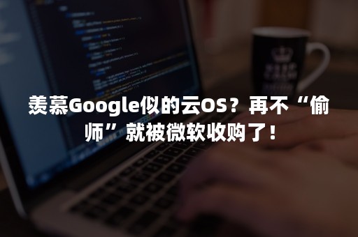 羡慕Google似的云OS？再不“偷师”就被微软收购了！