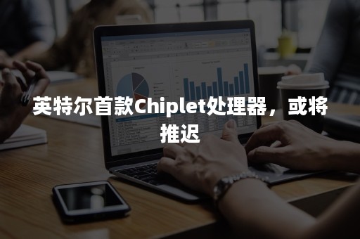 英特尔首款Chiplet处理器，或将推迟