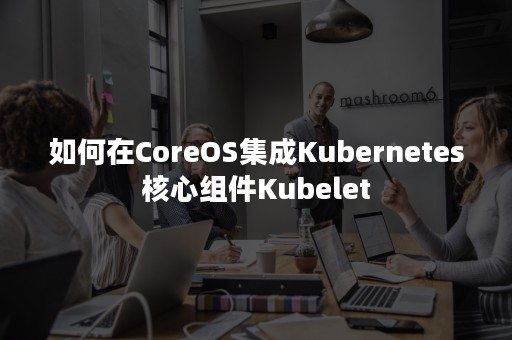 如何在CoreOS集成Kubernetes核心组件Kubelet