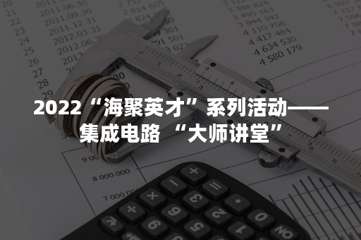 2022“海聚英才”系列活动——集成电路 “大师讲堂”