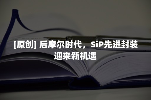 [原创] 后摩尔时代，SiP先进封装迎来新机遇