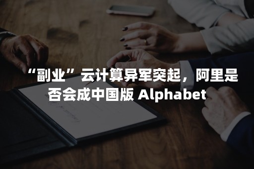 “副业”云计算异军突起，阿里是否会成中国版 Alphabet