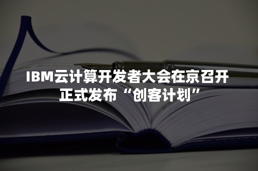 IBM云计算开发者大会在京召开 正式发布“创客计划”