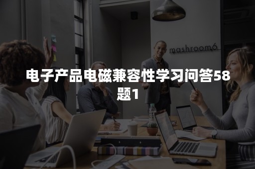 电子产品电磁兼容性学习问答58题1
