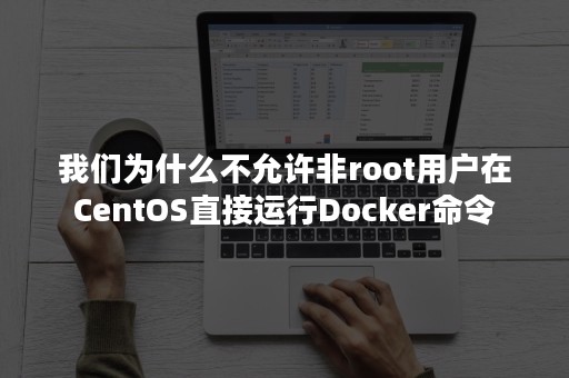 我们为什么不允许非root用户在CentOS直接运行Docker命令