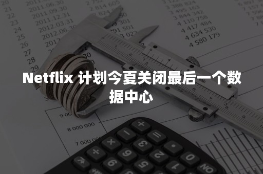 Netflix 计划今夏关闭最后一个数据中心