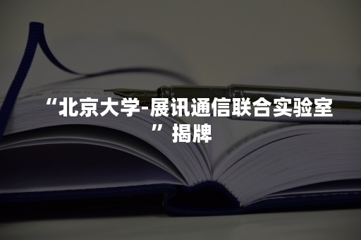 “北京大学-展讯通信联合实验室”揭牌