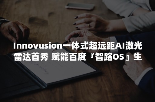 Innovusion一体式超远距AI激光雷达首秀 赋能百度『智路OS』生态建设-PR-Newswire