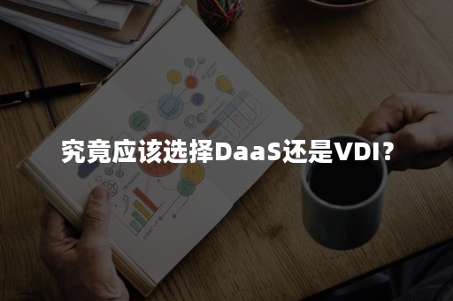 究竟应该选择DaaS还是VDI？