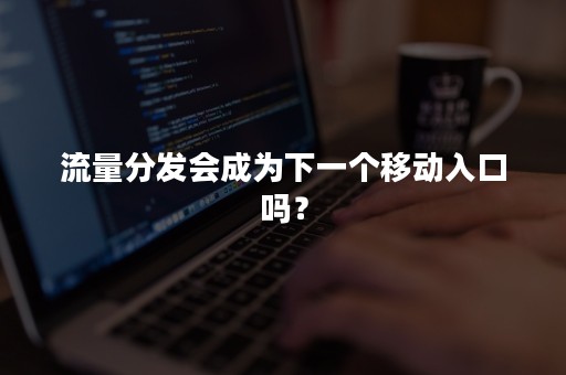 流量分发会成为下一个移动入口吗？