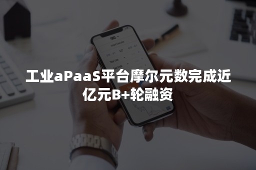 工业aPaaS平台摩尔元数完成近亿元B+轮融资