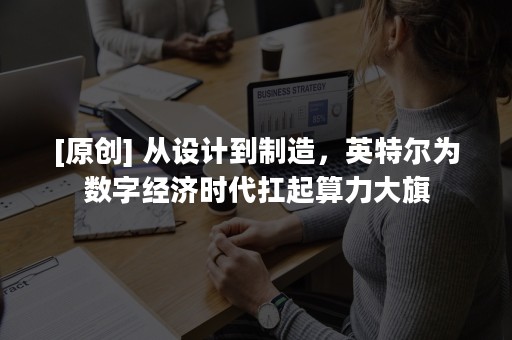 [原创] 从设计到制造，英特尔为数字经济时代扛起算力大旗