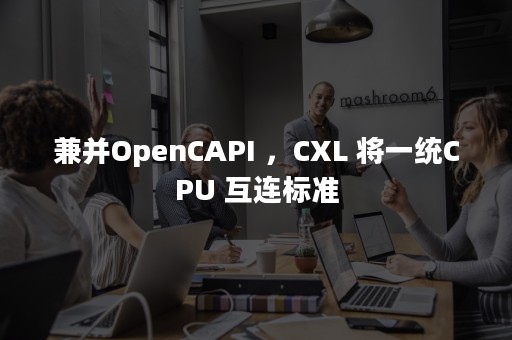 兼并OpenCAPI ，CXL 将一统CPU 互连标准