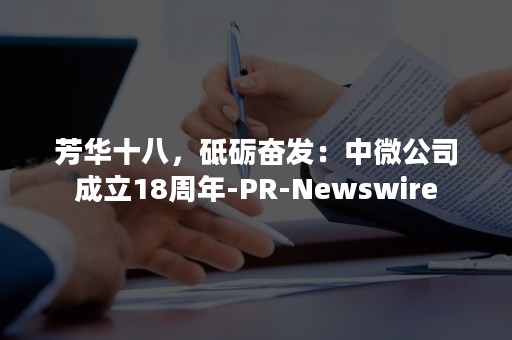 芳华十八，砥砺奋发：中微公司成立18周年-PR-Newswire