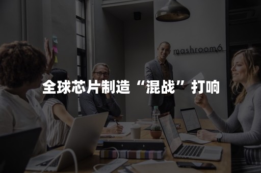 全球芯片制造“混战”打响